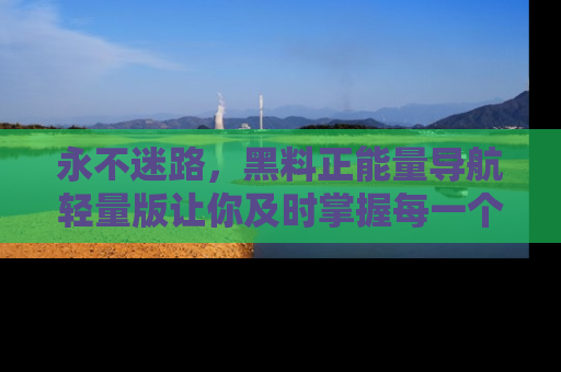 永不迷路,黑料正能量导航轻量版让你及时掌握每一个劲爆消息!