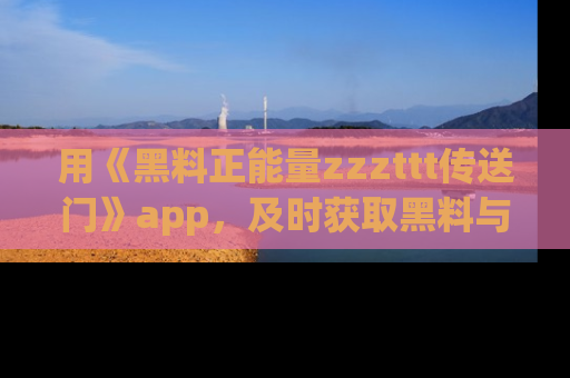用《黑料正能量zzzttt传送门》app，及时获取黑料与正能量的最新动态