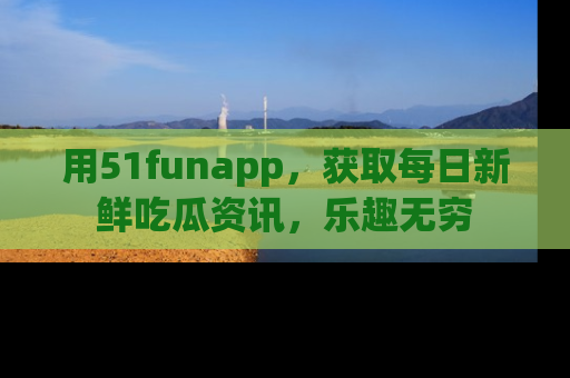 用51funapp,获取每日新鲜吃瓜资讯,乐趣无穷