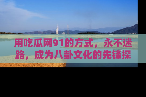 用吃瓜网91的方式，永不迷路，成为八卦文化的先锋探索者