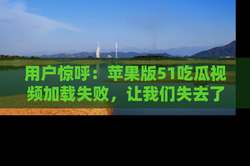 用户惊呼：苹果版51吃瓜视频加载失败，让我们失去了宝贵资源！
