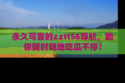 永久可靠的zztt56导航,助你随时随地吃瓜不停!