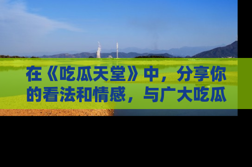 在《吃瓜天堂》中，分享你的看法和情感，与广大吃瓜群众一同欢笑与思考！