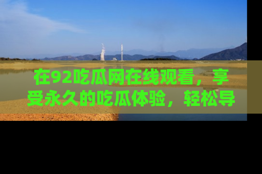 在92吃瓜网在线观看,享受永久的吃瓜体验,轻松导航追踪热门话题!