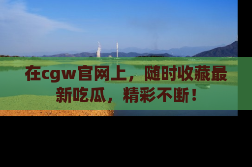 在cgw官网上,随时收藏最新吃瓜,精彩不断!