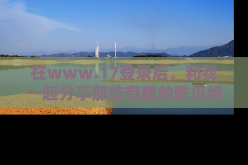 在www.17登录后,和我一起分享那些有趣的吃瓜经历吧!