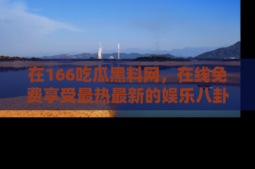 在166吃瓜黑料网,在线免费享受最热最新的娱乐八卦!