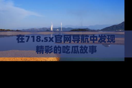 在718.sx官网导航中发现精彩的吃瓜故事