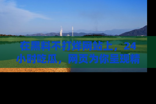 在黑料不打烊网站上,24小时吃瓜,网页为你呈现精彩内幕