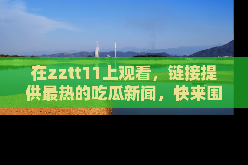在zztt11上观看,链接提供最热的吃瓜新闻,快来围观!
