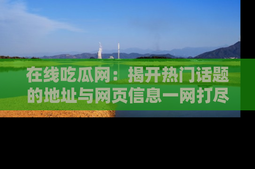 在线吃瓜网：揭开热门话题的地址与网页信息一网打尽