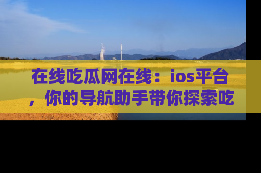 在线吃瓜网在线:ios平台,你的导航助手带你探索吃瓜新天地!