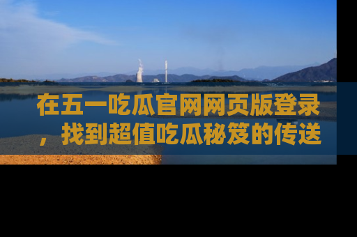 在五一吃瓜官网网页版登录，找到超值吃瓜秘笈的传送门！