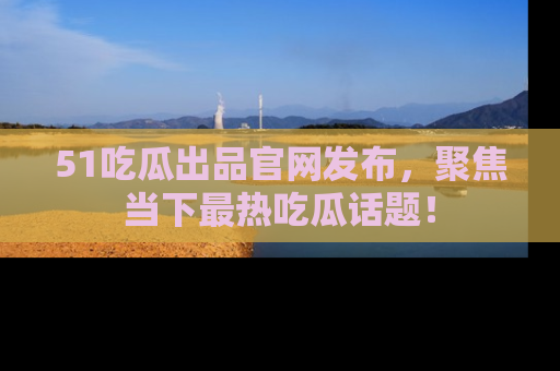 51吃瓜出品官网发布,聚焦当下最热吃瓜话题!