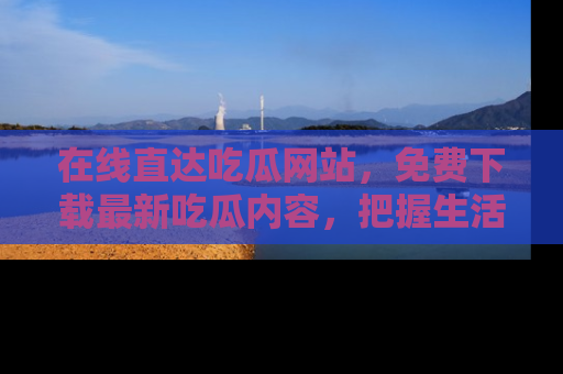 在线直达吃瓜网站,免费下载最新吃瓜内容,把握生活乐趣!