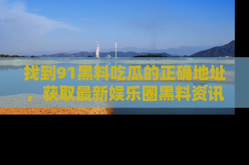 找到91黑料吃瓜的正确地址,获取最新娱乐圈黑料资讯