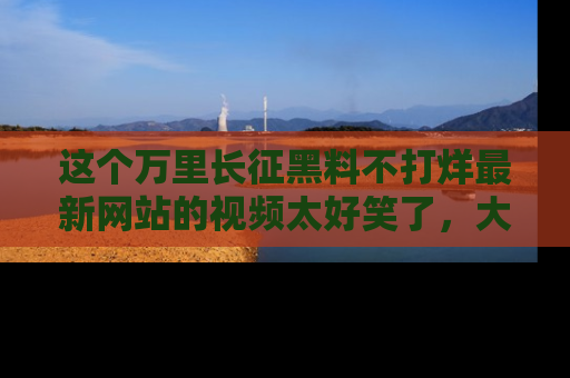 这个万里长征黑料不打烊最新网站的视频太好笑了,大家快来一起看吧!