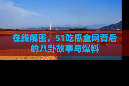 在线解密,51吃瓜全网背后的八卦故事与爆料