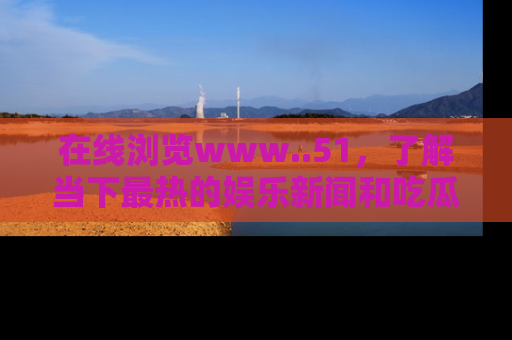 在线浏览www..51,了解当下最热的娱乐新闻和吃瓜话题