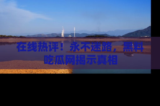 在线热评!永不迷路,黑料吃瓜网揭示真相