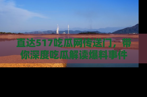 直达517吃瓜网传送门,带你深度吃瓜解读爆料事件