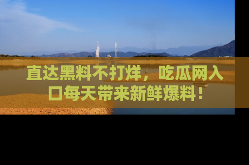 直达黑料不打烊,吃瓜网入口每天带来新鲜爆料!