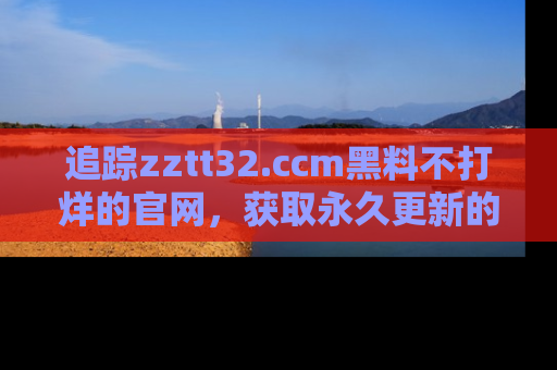 追踪zztt32.ccm黑料不打烊的官网,获取永久更新的娱乐圈内幕,做个资深吃瓜群众!