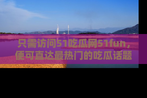 只需访问51吃瓜网51fun,便可直达最热门的吃瓜话题和资讯