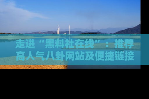 走进“黑料社在线”:推荐高人气八卦网站及便捷链接的全面指南