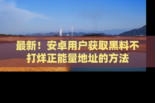 最新!安卓用户获取黑料不打烊正能量地址的方法
