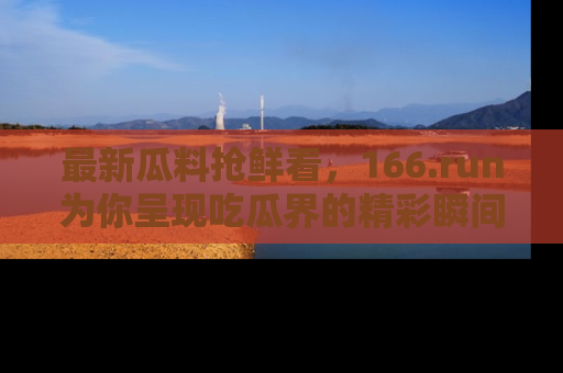 最新瓜料抢鲜看,166.run为你呈现吃瓜界的精彩瞬间!