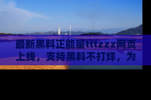最新黑料正能量tttzzz网页上线,支持黑料不打烊,为你呈现丰富多彩的社会热议!