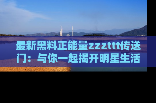 最新黑料正能量zzzttt传送门:与你一起揭开明星生活的神秘地址!