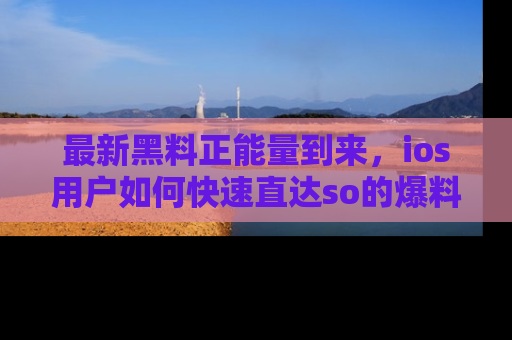 最新黑料正能量到来,ios用户如何快速直达so的爆料?