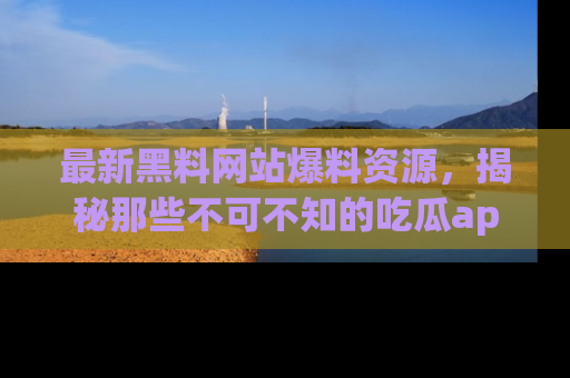 最新黑料网站爆料资源,揭秘那些不可不知的吃瓜app!