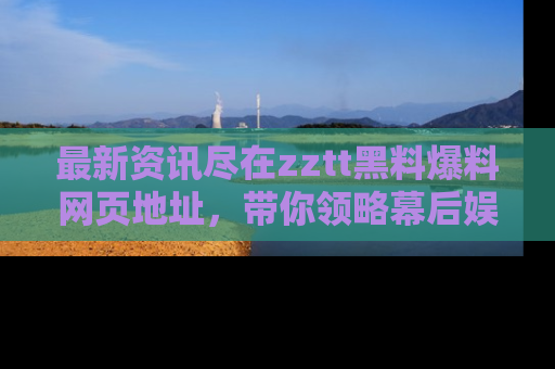 最新资讯尽在zztt黑料爆料网页地址,带你领略幕后娱乐圈的精彩瞬间!